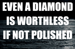 EVEN A DIAMOND IS WORTHLESS IF NOT POLISHED