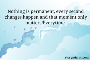 Nothing is permanent, every second changes happen and that moment only matters Everytime.
