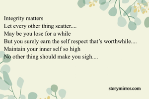 Integrity matters
Let every other thing scatter....
May be you lose for a while 
But you surely earn the self respect that’s worthwhile....
Maintain your inner self so high
No other thing should make you sigh....