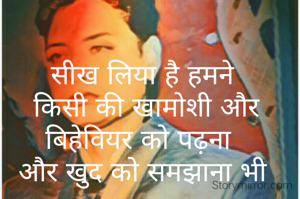 सीख लिया है हमने
 किसी की खामोशी और बिहेवियर को पढ़ना 
और खुद को समझाना भी