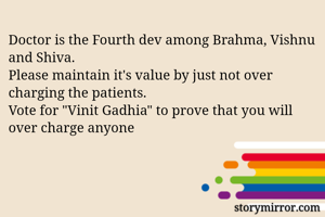 Doctor is the Fourth dev among Brahma, Vishnu and Shiva.
Please maintain it's value by just not over charging the patients.
Vote for "Vinit Gadhia" to prove that you will over charge anyone