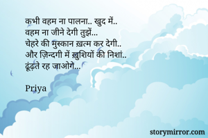 कभी वहम ना पालना.. खुद में..
वहम ना जीने देगी तुझें...
चेहरे की मुस्कान ख़त्म कर देगी..
और ज़िन्दगी में ख़ुशियों की निशां..
ढूंढ़ते रह जाओगे...

Priya

