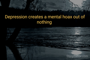 Depression creates a mental hoax out of nothing 