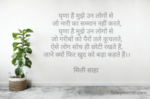 घृणा है मुझे उन लोगों से 
जो नारी का सम्मान नहीं करते,
घृणा है मुझे उन लोगों से 
जो गरीबों को पैरों तले कुचलते,
ऐसे लोग सोच ही छोटी रखते हैं,
जाने क्यों फिर खुद को बड़ा कहते हैं।।

मिली साहा 

