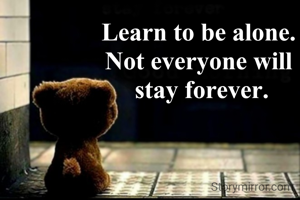 Learn to be alone.
Not everyone will
 stay forever.