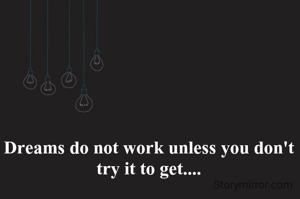 Dreams do not work unless you don't try it to get....