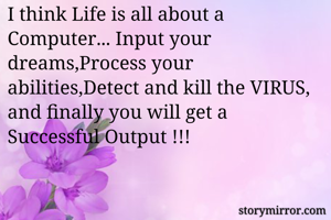 I think Life is all about a Computer... Input your dreams,Process your abilities,Detect and kill the VIRUS, and finally you will get a Successful Output !!!