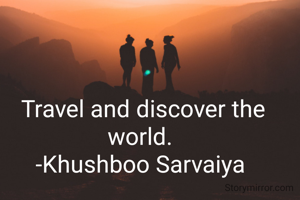 Travel and discover the world. 
-Khushboo Sarvaiya 