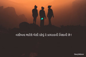 નસીબના ભારેસે બેસી રહેવું તે કાયરતાની નિશાની છે !