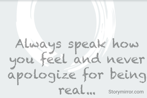 Always speak how you feel and never apologize for being real...