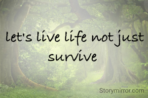 let's live life not just survive 