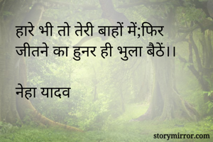 हारे भी तो तेरी बाहों में;फिर
जीतने का हुनर ही भुला बैठें।।

नेहा यादव