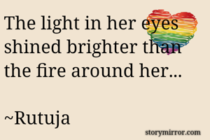 The light in her eyes shined brighter than the fire around her...
                                   ~Rutuja