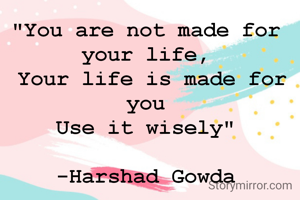 "You are not made for your life,
 Your life is made for you
Use it wisely"

-Harshad Gowda