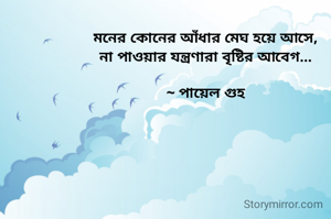 মনের কোনের আঁধার মেঘ হয়ে আসে,
না পাওয়ার যন্ত্রণারা বৃষ্টির আবেগ...

~ পায়েল গুহ