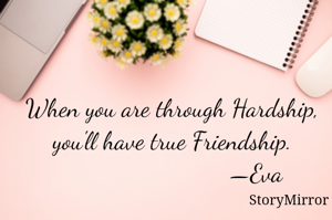When you are through Hardship,
you'll have true Friendship.
                          —Eva