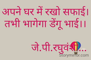 अपने घर में रखो सफाई।
तभी भागेगा डेंगू भाई।।

           जे.पी.रघुवंशी...