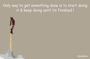 Only way to get something done is to start doing it & keep doing until its finished !