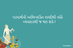 પરમાર્થની અભિવ્યક્તિ વાણીથી નહિ વ્યવહારથી જ થઇ શકે !