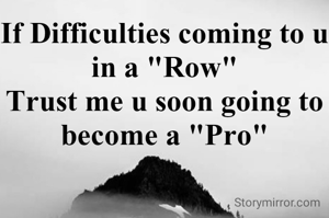 If Difficulties coming to u in a "Row"
Trust me u soon going to become a "Pro"
