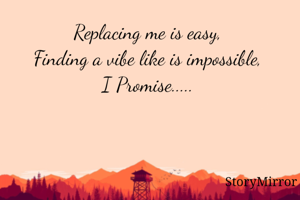 Replacing me is easy, 
Finding a vibe like is impossible, 
I Promise..... 
