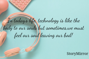 In today's life, technology is like the body to our souls but sometimes,we must feel our soul leaving our bod!