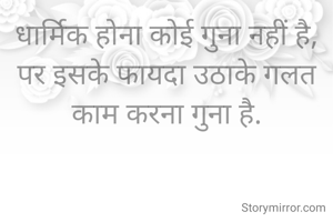 धार्मिक होना कोई गुना नहीं है,
पर इसके फायदा उठाके गलत काम करना गुना है.