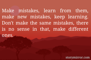 Make mistakes, learn from them, make new mistakes, keep learning. Don't make the same mistakes, there is no sense in that, make different ones.
