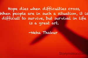 Hope dies when difficulties cross,
When people are in such a situation, it is difficult to survive, but survival in life is a great art.

-Neha Thakur 