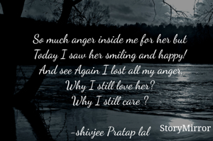 So much anger inside me for her but 
Today I saw her smiling and happy! 
And see Again I lost all my anger,
Why I still love her? 
Why I still care ? 


