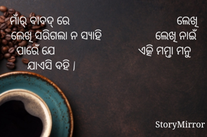 ମାଁର୍ ବାବଦ୍ ରେ                                    ଲେଖି ଲେଖି ସରିଗଲା ନ ସ୍ଯାହି                  ଲେଖି ନାଇଁ ପାରେଁ ଯେ                            ଏତ୍କି ମମ୍ତା ମନୁ ଯାଏସି ବହି |                                   