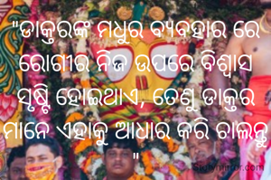 "ଡାକ୍ତରଙ୍କ ମଧୁର ବ୍ୟବହାର ରେ ରୋଗୀର ନିଜ ଉପରେ ବିଶ୍ବାସ ସୃଷ୍ଟି ହୋଇଥାଏ, ତେଣୁ ଡାକ୍ତର ମାନେ ଏହାକୁ ଆଧାର କରି ଚାଲନ୍ତୁ "