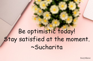 Be optimistic today!
Stay satisfied at the moment.
~Sucharita
