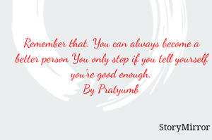 Remember that. You can always become a better person You only stop if you tell yourself you're good enough.
By Pratyumb