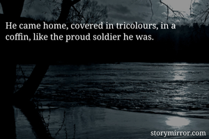 He came home, covered in tricolours, in a coffin, like the proud soldier he was.