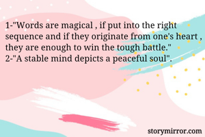 1-"Words are magical , if put into the right sequence and if they originate from one's heart , they are enough to win the tough battle."
2-"A stable mind depicts a peaceful soul".
