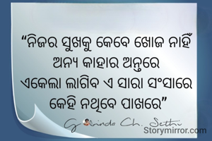 ନିଜର ସୁଖକୁ କେବେ ଖୋଜ ନାହିଁ
ଅନ୍ୟ କାହାର ଅନ୍ତରେ 
ଏକେଲା ଲାଗିବ ଏ ସାରା ସଂସାରେ 
କେହି ନଥିବେ ପାଖରେ 
