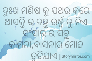 ଦୁଃଖ ମଣିଷ କୁ ପଥର କରେ
ଆସକ୍ତି ର ବହୁ ଉର୍ଦ୍ଧ୍ବ କୁ ନିଏ
ସଂସାର ର ସବୁ କାମନା,ବାସନାର ମୋହ ତୁଟିଯାଏ।
ଅମିତା ଦାଶ 🙏🌷
