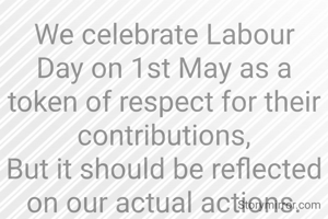 We celebrate Labour Day on 1st May as a token of respect for their contributions,
But it should be reflected on our actual actions.