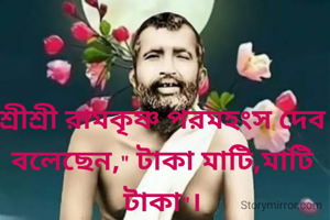 শ্রীশ্রী রামকৃষ্ণ পরমহংস দেব বলেছেন," টাকা মাটি,মাটি টাকা"।