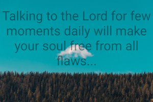 Talking to the Lord for few moments daily will make your soul free from all flaws...

