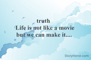 truth 
 Life is not like a movie
but we can make it....