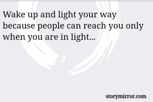 Wake up and light your way because people can reach you only when you are in light...