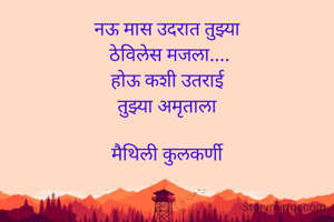 नऊ मास उदरात तुझ्या
 ठेविलेस मजला....
होऊ कशी उतराई
तुझ्या अमृताला

मैथिली कुलकर्णी