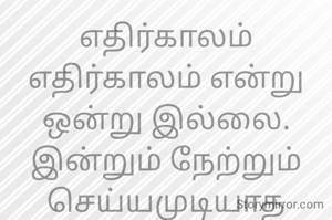 எதிர்காலம்
எதிர்காலம் என்று ஒன்று இல்லை.
இன்றும் நேற்றும் செய்யமுடியாத
காரியத்தை அப்போது செய்யலாம் என்று நாம் கற்பனை செய்து கொள்ளும் காலம் தான் அது