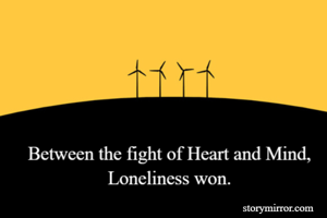 Between the fight of Heart and Mind,
Loneliness won.
