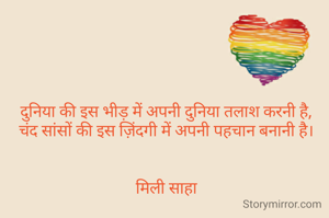 दुनिया की इस भीड़ में अपनी दुनिया तलाश करनी है,
चंद सांसों की इस ज़िंदगी में अपनी पहचान बनानी है।


मिली साहा