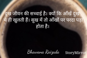 दुख जीवन की सच्चाई है। क्यों कि आँखें दुख में ही खुलती हैं। सुख में तो आँखों पर परदा पड़ा होता है। 



Bhawana Raizada