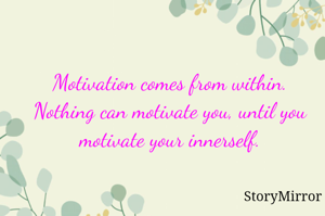 Motivation comes from within. Nothing can motivate you, until you motivate your innerself.