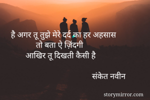 
      
    है अगर तू तुझे मेरे दर्द का हर अहसास 
                तो बता ऐ ज़िंदगी
           आखिर तू दिखती कैसी है

                                           संकेत नवीन
